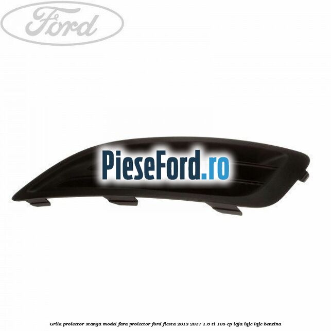 Grila proiector stanga model fara proiector Ford Fiesta 2013-2017 1.6 Ti 105 cp