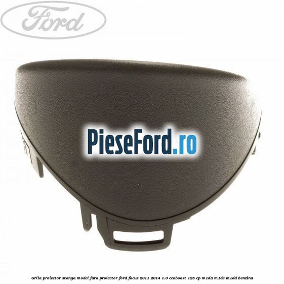 Grila proiector stanga model fara proiector Ford Focus 2011-2014 1.0 EcoBoost 125 cp M1DA, M1DC, M1DD benzina