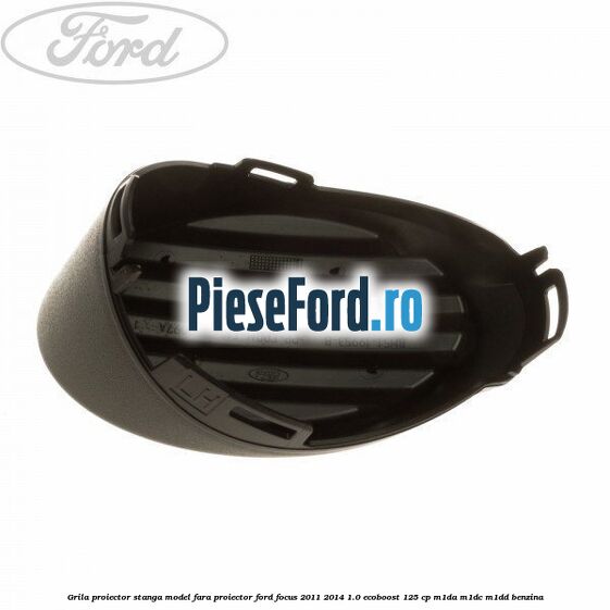 Grila proiector stanga model fara proiector Ford Focus 2011-2014 1.0 EcoBoost 125 cp M1DA, M1DC, M1DD benzina