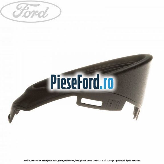 Grila proiector stanga model fara proiector Ford Focus 2011-2014 1.6 Ti 105 cp IQDA, IQDB, IQDC benzina