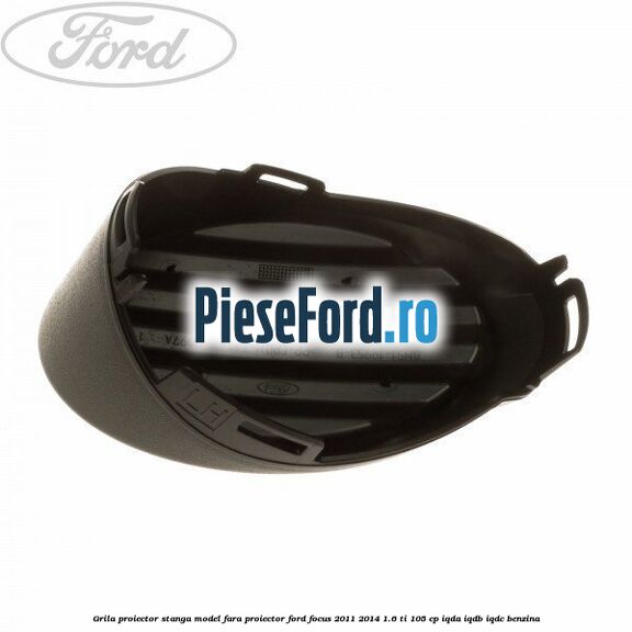 Grila proiector stanga model fara proiector Ford Focus 2011-2014 1.6 Ti 105 cp IQDA, IQDB, IQDC benzina