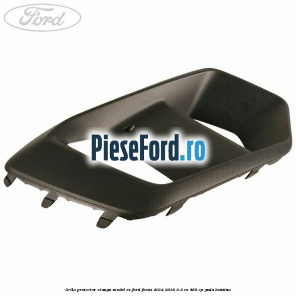 Grila proiector stanga model RS Ford Focus 2014-2018 2.3 RS 350 cp YVDA benzina