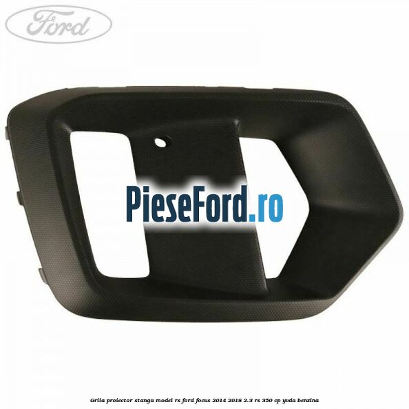 Grila proiector stanga model RS Ford Focus 2014-2018 2.3 RS 350 cp YVDA benzina