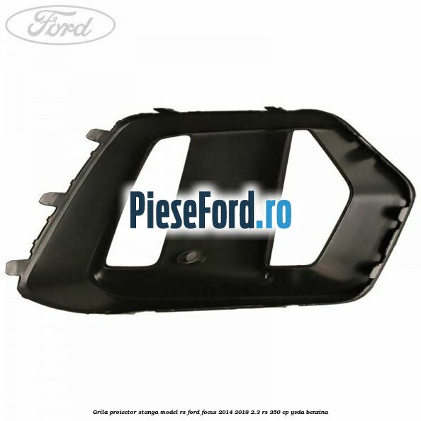Grila proiector stanga model RS Ford Focus 2014-2018 2.3 RS 350 cp YVDA benzina