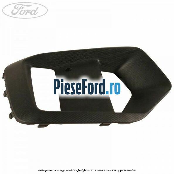 Grila proiector stanga model RS Ford Focus 2014-2018 2.3 RS 350 cp YVDA benzina