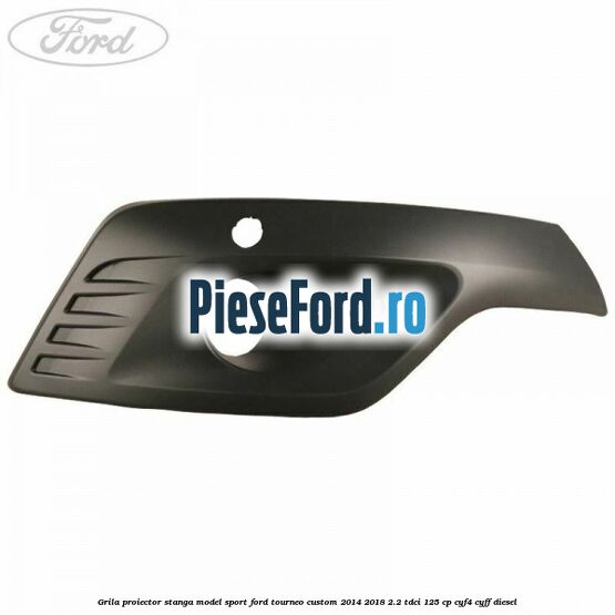 Grila proiector stanga model sport Ford Tourneo Custom 2014-2018 2.2 TDCi 125 cp CYF4, CYFF diesel