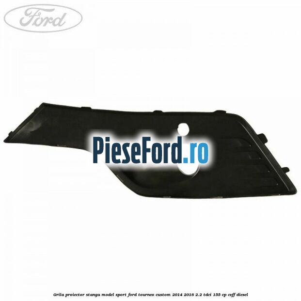 Grila proiector stanga model sport Ford Tourneo Custom 2014-2018 2.2 TDCi 155 cp Grila proiector stanga model sport Ford Tourneo Custom 2014-2018 2.2 TDCi 155 cp CVFF diesel