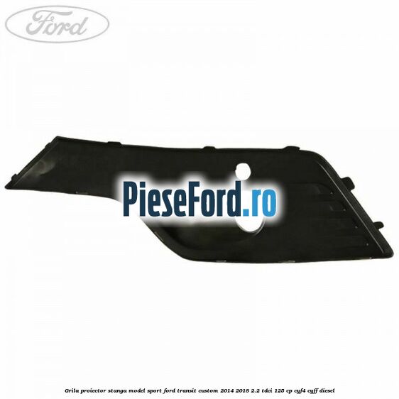 Grila proiector stanga model sport Ford Transit Custom 2014-2018 2.2 TDCi 125 cp Grila proiector stanga model sport Ford Transit Custom 2014-2018 2.2 TDCi 125 cp CYF4, CYFF diesel