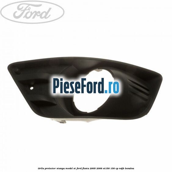 Grila proiector stanga model ST Ford Fiesta 2005-2008 ST150 150 cp N4JB benzina