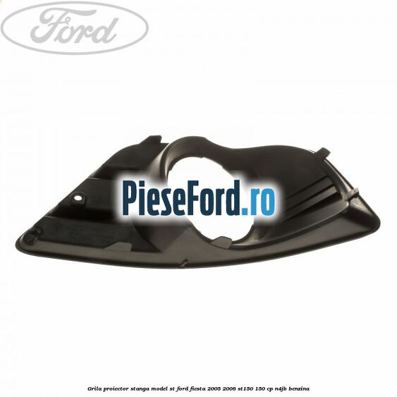 Grila proiector stanga model ST Ford Fiesta 2005-2008 ST150 150 cp N4JB benzina