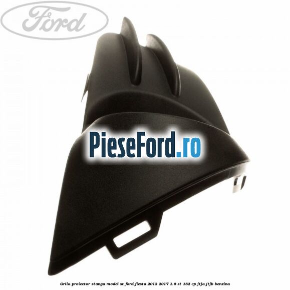 Grila proiector stanga model ST Ford Fiesta 2013-2017 1.6 ST 182 cp JTJA, JTJB benzina