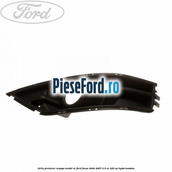 Grila proiector stanga model ST Ford Focus 2004-2007 2.5 ST 225 cp HYDA benzina