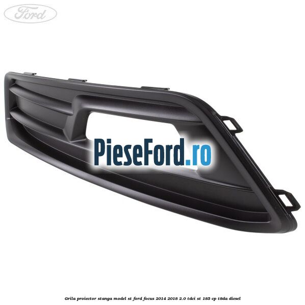 Grila proiector stanga model ST Ford Focus 2014-2018 2.0 TDCi ST 185 cp T8DA diesel