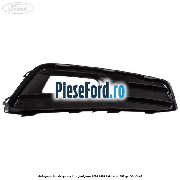 Grila proiector stanga model ST Ford Focus 2014-2018 2.0 TDCi ST 185 cp T8DA diesel