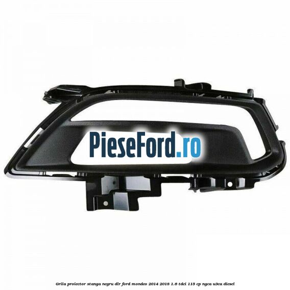 Grila proiector stanga negru DLR Ford Mondeo 2014-2018 1.6 TDCi 115 cp NGCA, U3CA diesel