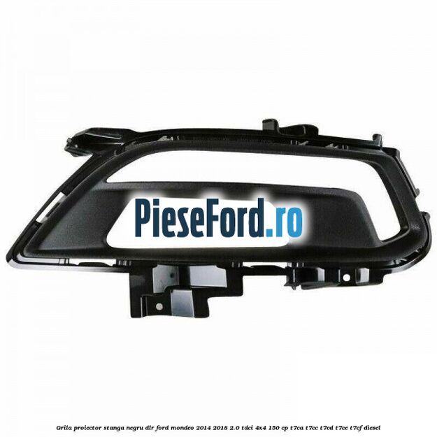 Grila proiector stanga negru DLR Ford Mondeo 2014-2018 2.0 TDCi 4x4 150 cp T7CA, T7CC, T7CD, T7CE, T7CF diesel