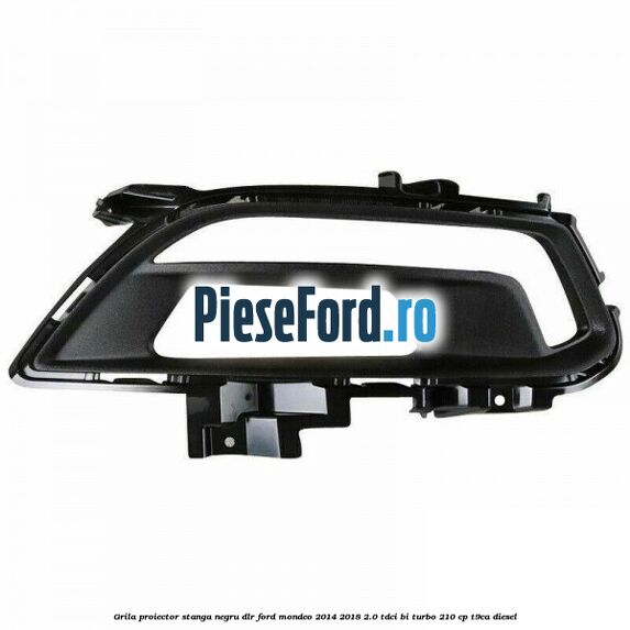 Grila proiector stanga negru DLR Ford Mondeo 2014-2018 2.0 TDCi Bi-Turbo 210 cp T9CA diesel