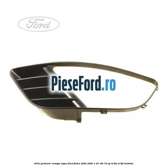 Grila proiector stanga negru Ford Fiesta 2002-2005 1.25 16V 70 cp