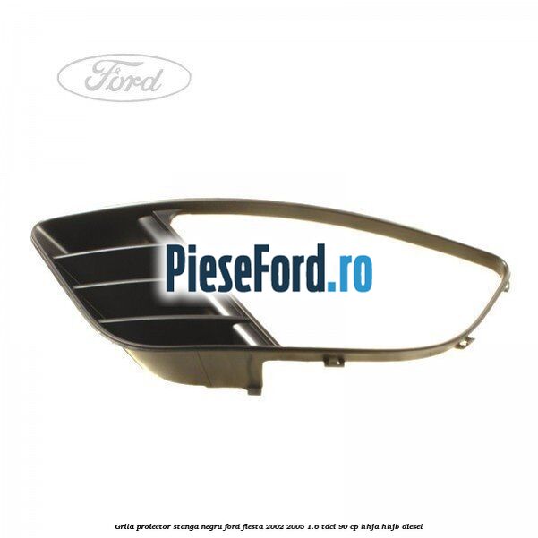 Grila proiector stanga negru Ford Fiesta 2002-2005 1.6 TDCi 90 cp HHJA, HHJB diesel