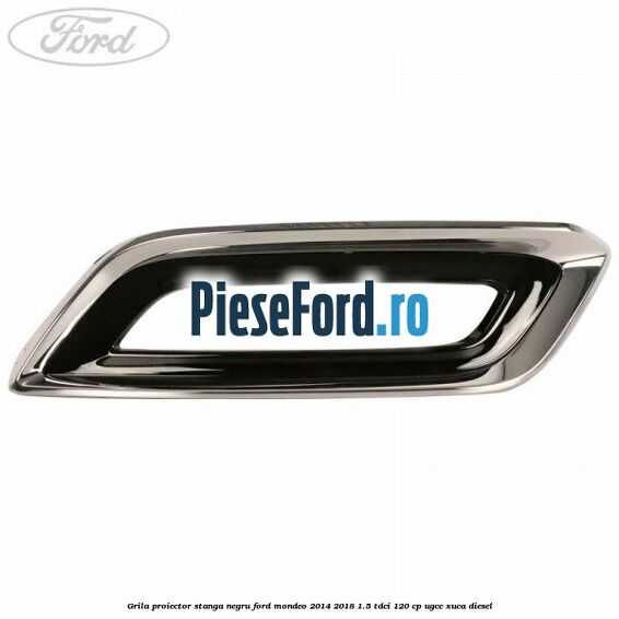 Grila proiector stanga negru Ford Mondeo 2014-2018 1.5 TDCi 120 cp UGCC, XUCA diesel