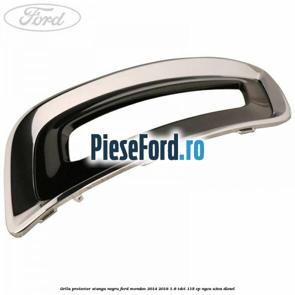 Grila proiector stanga negru Ford Mondeo 2014-2018 1.6 TDCi 115 cp NGCA, U3CA diesel
