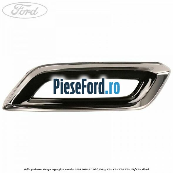 Grila proiector stanga negru Ford Mondeo 2014-2018 2.0 TDCi 150 cp Grila proiector stanga negru Ford Mondeo 2014-2018 2.0 TDCi 150 cp T7CA, T7CC, T7CD, T7CE, T7CF, T7CN diesel