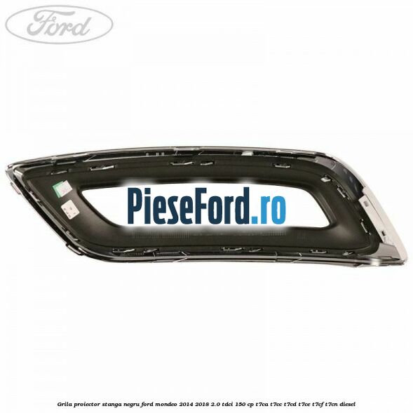 Grila proiector stanga negru Ford Mondeo 2014-2018 2.0 TDCi 150 cp Grila proiector stanga negru Ford Mondeo 2014-2018 2.0 TDCi 150 cp T7CA, T7CC, T7CD, T7CE, T7CF, T7CN diesel