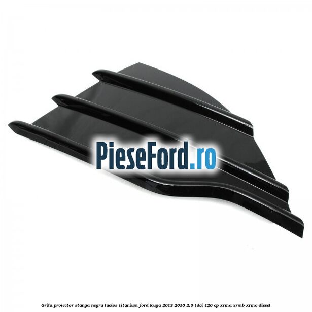 Grila proiector stanga negru lucios Titanium Ford Kuga 2013-2016 2.0 TDCi 120 cp Grila proiector stanga negru lucios Titanium Ford Kuga 2013-2016 2.0 TDCi 120 cp XRMA, XRMB, XRMC diesel