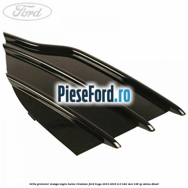 Grila proiector stanga negru lucios Titanium Ford Kuga 2013-2016 2.0 TDCi 4x4 136 cp UKMA diesel