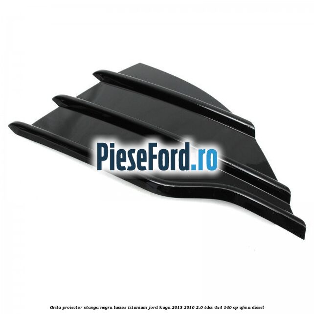 Grila proiector stanga negru lucios Titanium Ford Kuga 2013-2016 2.0 TDCi 4x4 140 cp UFMA diesel