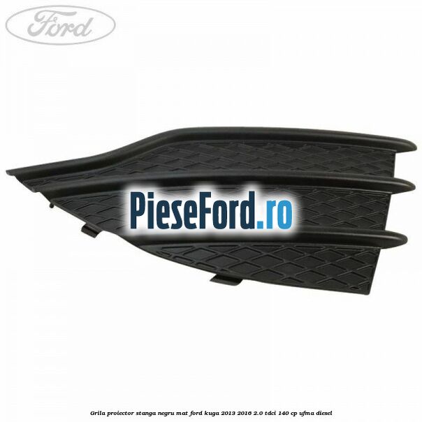 Grila proiector stanga negru mat Ford Kuga 2013-2016 2.0 TDCi 140 cp UFMA diesel
