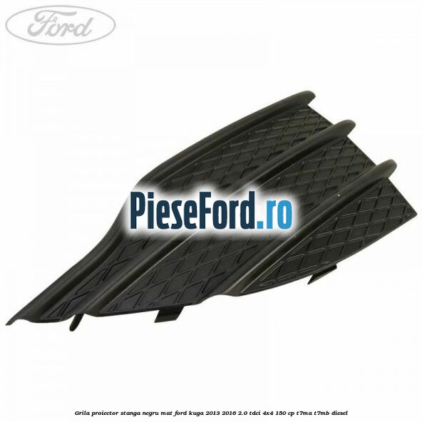 Grila proiector stanga negru mat Ford Kuga 2013-2016 2.0 TDCi 4x4 150 cp T7MA, T7MB diesel