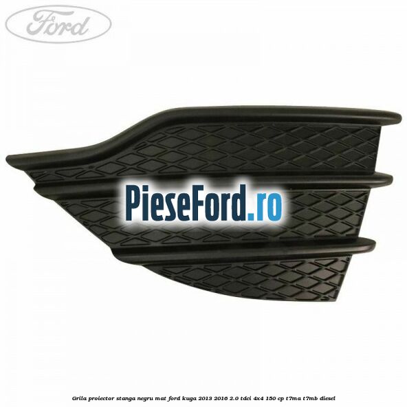 Grila proiector stanga negru mat Ford Kuga 2013-2016 2.0 TDCi 4x4 150 cp T7MA, T7MB diesel