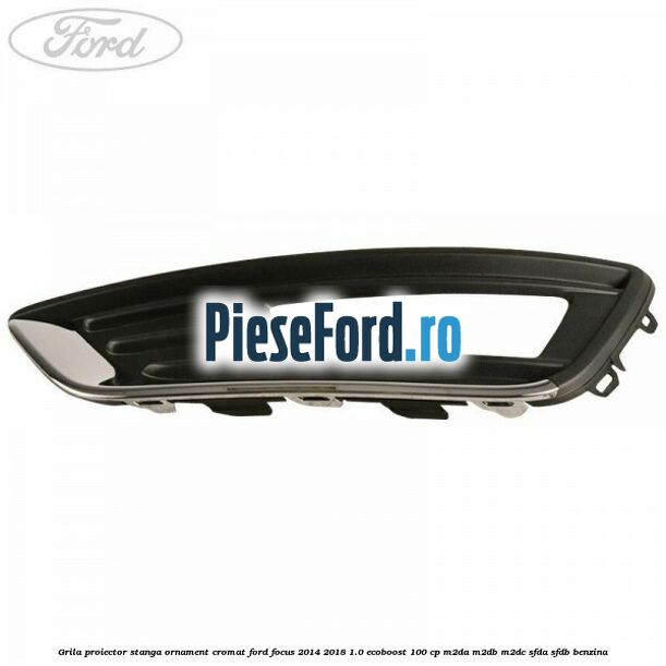 Grila proiector stanga ornament cromat Ford Focus 2014-2018 1.0 EcoBoost 100 cp Grila proiector stanga ornament cromat Ford Focus 2014-2018 1.0 EcoBoost 100 cp M2DA, M2DB, M2DC, SFDA, SFDB benzina