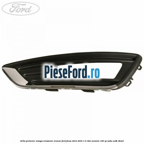 Grila proiector stanga ornament cromat Ford Focus 2014-2018 1.5 TDCi ECOnetic 105 cp AEDA, XXDB diesel