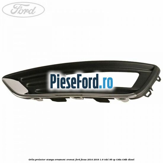 Grila proiector stanga ornament cromat Ford Focus 2014-2018 1.6 TDCi 95 cp Grila proiector stanga ornament cromat Ford Focus 2014-2018 1.6 TDCi 95 cp T3DA, T3DB diesel