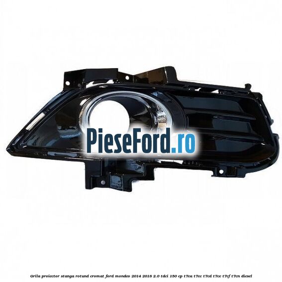 Grila proiector stanga rotund cromat Ford Mondeo 2014-2018 2.0 TDCi 150 cp T7CA, T7CC, T7CD, T7CE, T7CF, T7CN diesel