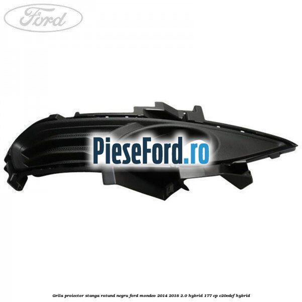 Grila proiector stanga rotund negru Ford Mondeo 2014-2018 2.0 Hybrid 177 cp