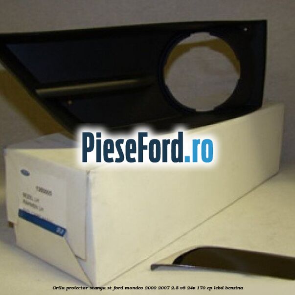 Grila proiector stanga ST Ford Mondeo 2000-2007 2.5 V6 24V 170 cp LCBD benzina