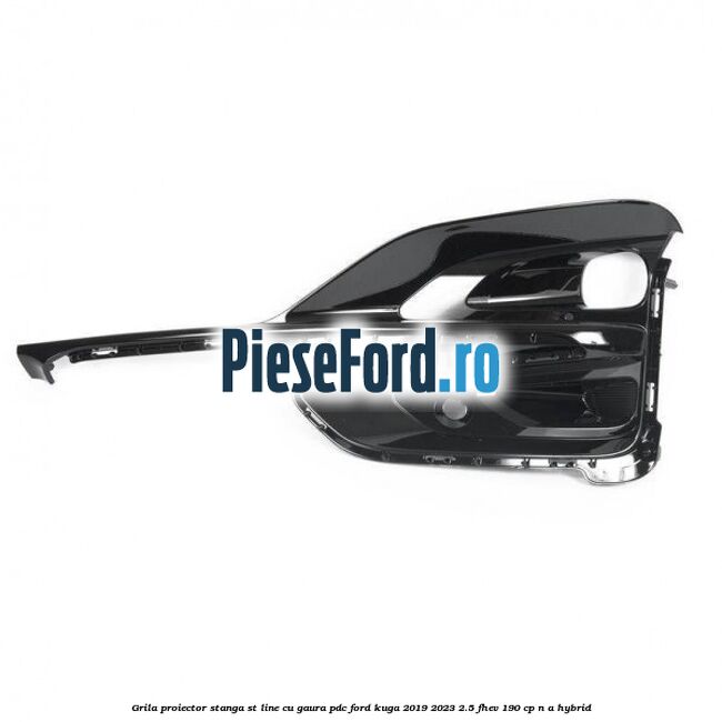 Grila proiector stanga ST Line cu gaura PDC Ford Kuga 2019-2023 2.5 FHEV 190 cp n/a hybrid