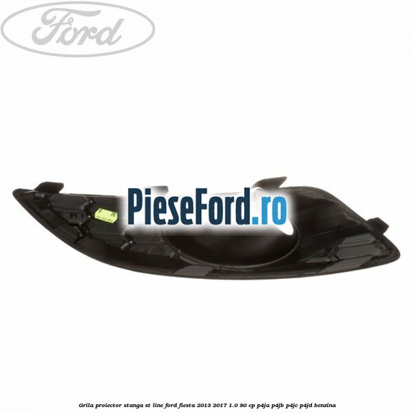 Grila proiector stanga ST line Ford Fiesta 2013-2017 1.0 80 cp P4JA, P4JB, P4JC, P4JD benzina