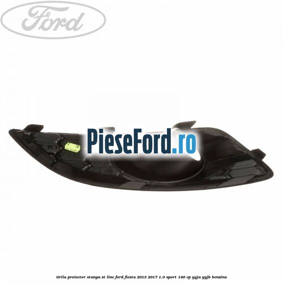 Grila proiector stanga ST line Ford Fiesta 2013-2017 1.0 Sport 140 cp YYJA, YYJB benzina