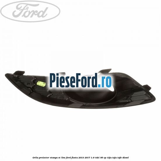 Grila proiector stanga ST line Ford Fiesta 2013-2017 1.6 TDCi 95 cp Grila proiector stanga ST line Ford Fiesta 2013-2017 1.6 TDCi 95 cp T3JA, TZJA, TZJB diesel