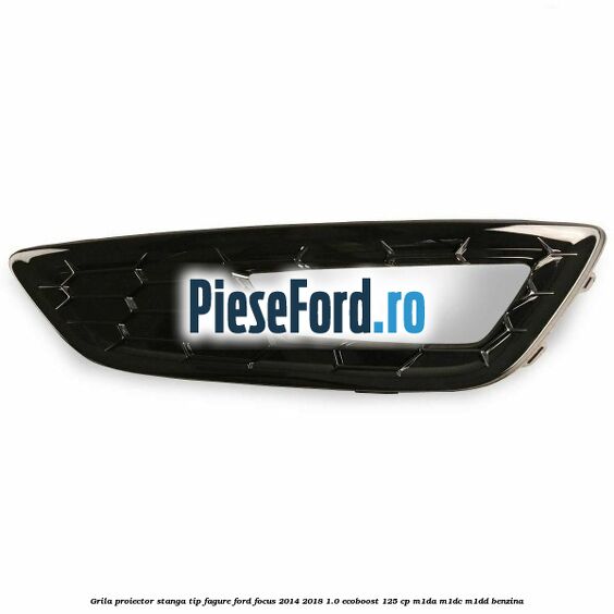 Grila proiector stanga, tip fagure Ford Focus 2014-2018 1.0 EcoBoost 125 cp M1DA, M1DC, M1DD benzina