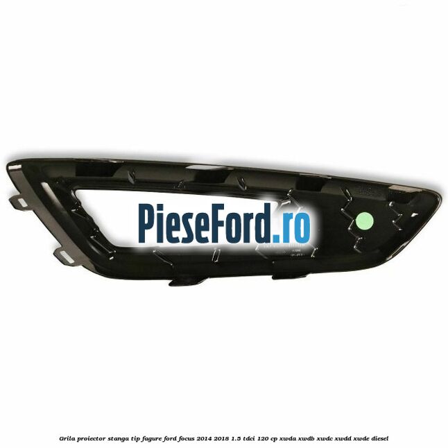Grila proiector stanga, tip fagure Ford Focus 2014-2018 1.5 TDCi 120 cp XWDA, XWDB, XWDC, XWDD, XWDE diesel