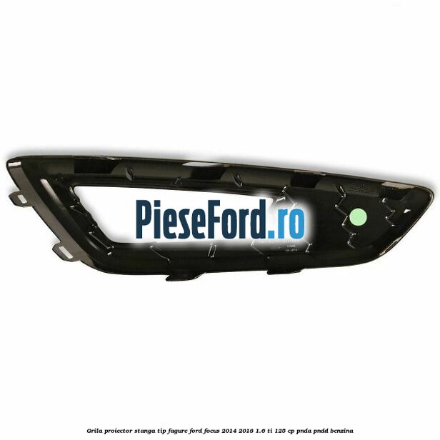 Grila proiector stanga, tip fagure Ford Focus 2014-2018 1.6 Ti 125 cp PNDA, PNDD benzina