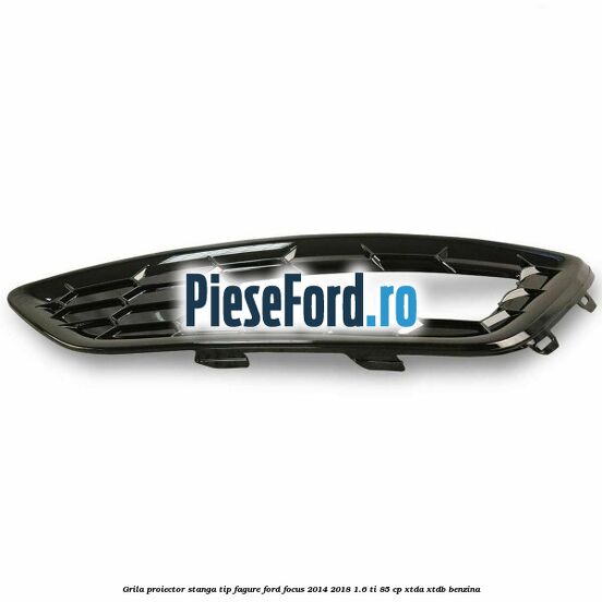 Grila proiector stanga, tip fagure Ford Focus 2014-2018 1.6 Ti 85 cp XTDA, XTDB benzina