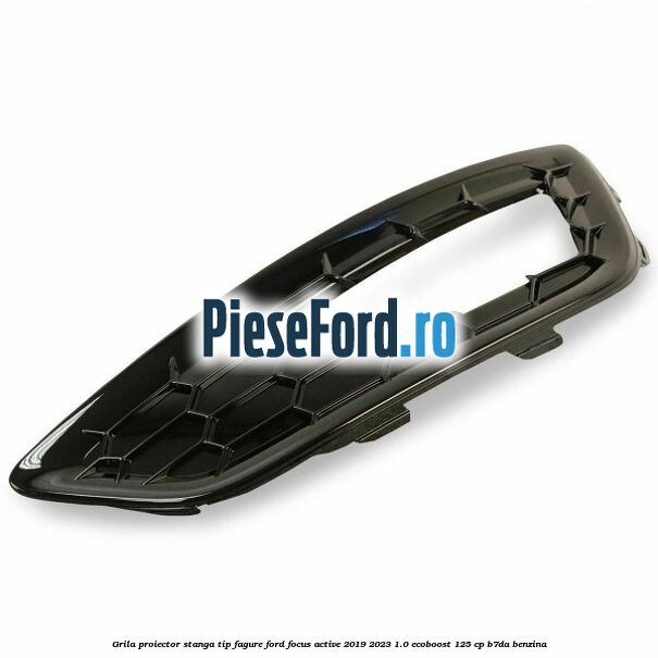 Grila proiector stanga, tip fagure Ford Focus Active 2019-2023 1.0 EcoBoost 125 cp B7DA benzina