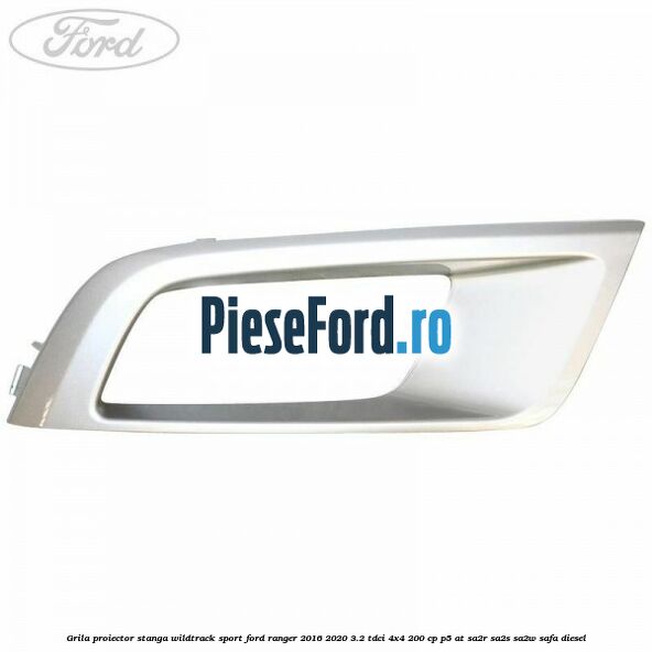 Grila proiector stanga Wildtrack Sport Ford Ranger 2016-2020 3.2 TDCi 4x4 200 cp Grila proiector stanga Wildtrack Sport Ford Ranger 2016-2020 3.2 TDCi 4x4 200 cp P5-AT, SA2R, SA2S, SA2W, SAFA diesel
