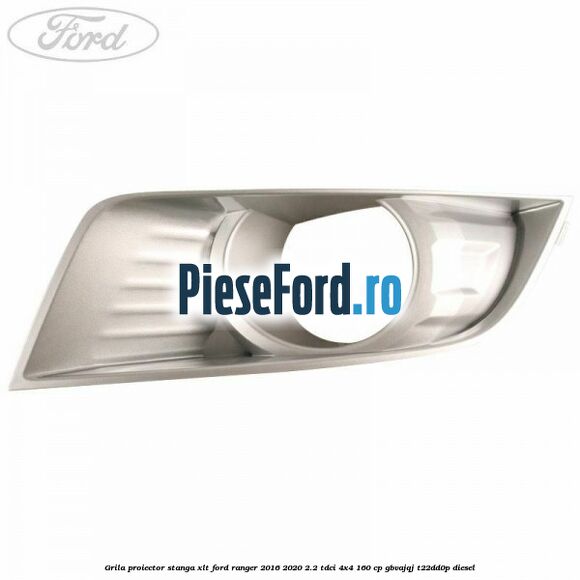 Grila proiector stanga XLT Ford Ranger 2016-2020 2.2 TDCi 4x4 160 cp Grila proiector stanga XLT Ford Ranger 2016-2020 2.2 TDCi 4x4 160 cp GBVAJQJ, T22DD0P diesel